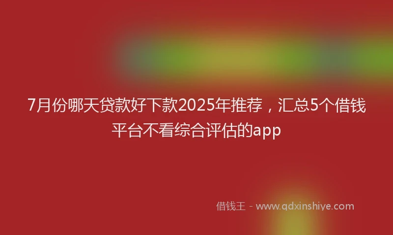 7月份哪天贷款好下款2025年推荐，汇总5个借钱平台不看综合评估的app
