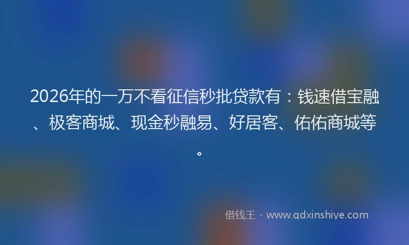 2026年的一万不看征信秒批贷款有:钱速借宝融、极客商城、现金秒融易、好居客、佑佑商城等。
