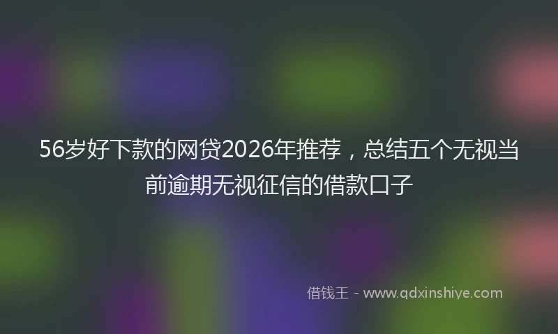 56岁好下款的网贷2026年推荐，总结五个无视当前逾期无视征信的借款口子