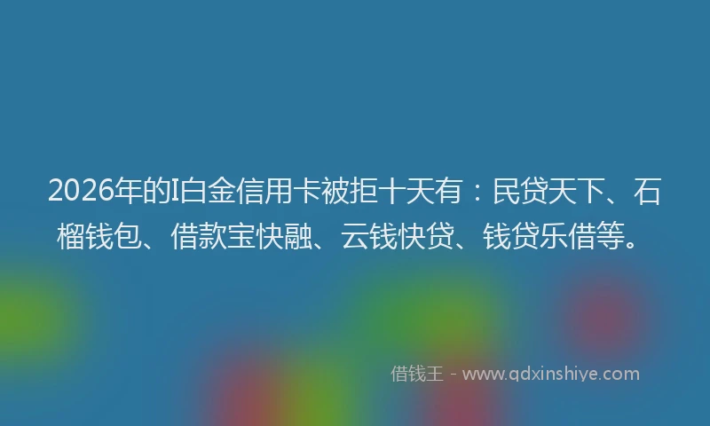 2026年的I白金信用卡被拒十天有：民贷天下、石榴钱包、借款宝快融、云钱快贷、钱贷乐借等。