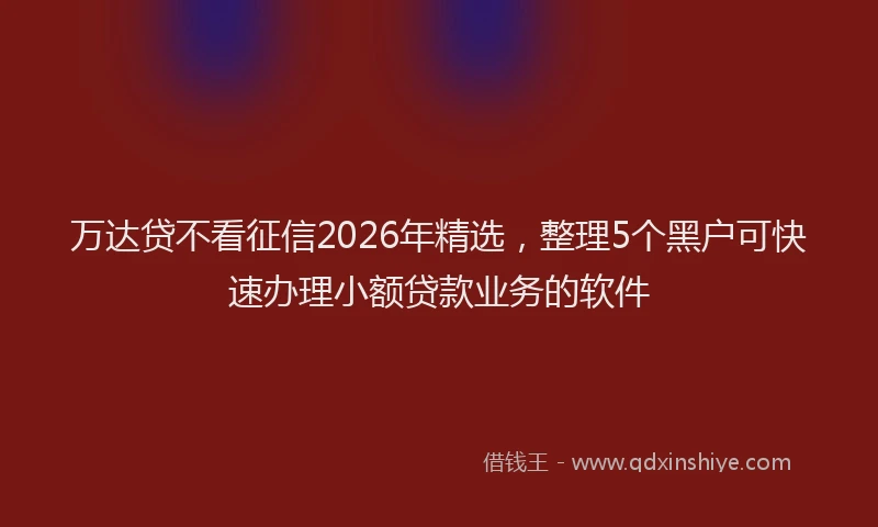万达贷不看征信2026年精选，整理5个黑户可快速办理小额贷款业务的软件