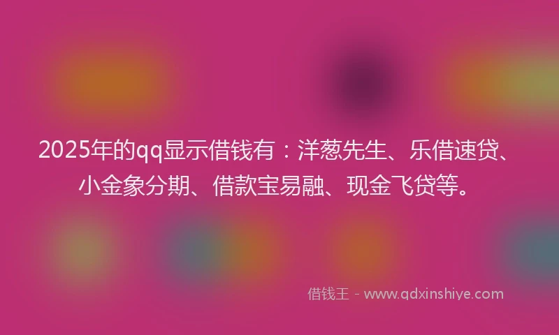 2025年的qq显示借钱有:洋葱先生、乐借速贷、小金象分期、借款宝易融、现金飞贷等。