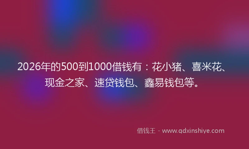 2026年的500到1000借钱有：花小猪、喜米花、现金之家、速贷钱包、鑫易钱包等。