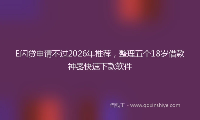 E闪贷申请不过2026年推荐，整理五个18岁借款神器快速下款软件