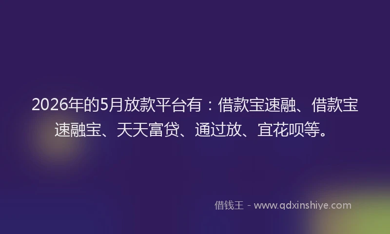 2026年的5月放款平台有：借款宝速融、借款宝速融宝、天天富贷、通过放、宜花呗等。