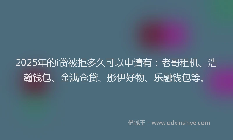 2025年的i贷被拒多久可以申请有：老哥租机、浩瀚钱包、金满仓贷、彤伊好物、乐融钱包等。