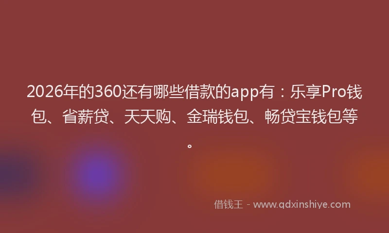 2026年的360还有哪些借款的app有:乐享Pro钱包、省薪贷、天天购、金瑞钱包、畅贷宝钱包等。