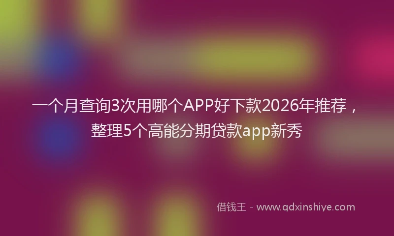一个月查询3次用哪个APP好下款2026年推荐，整理5个高能分期贷款app新秀