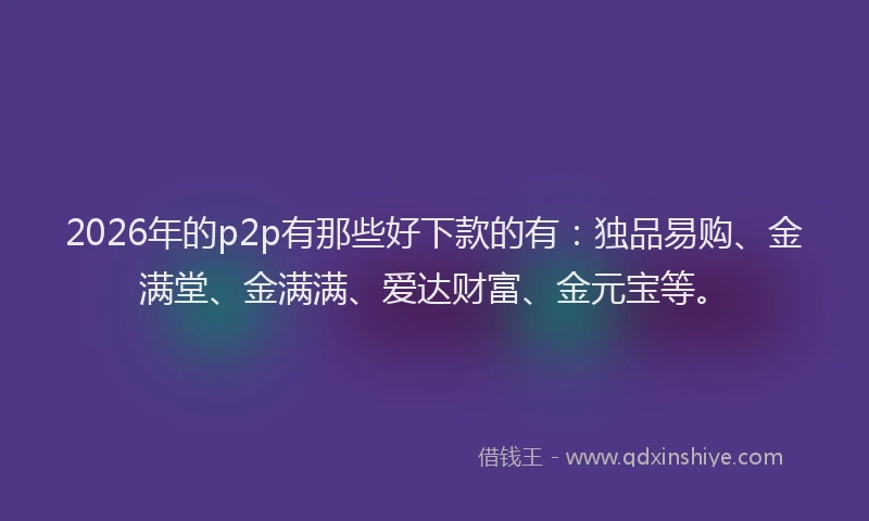 2026年的p2p有那些好下款的有：独品易购、金满堂、金满满、爱达财富、金元宝等。