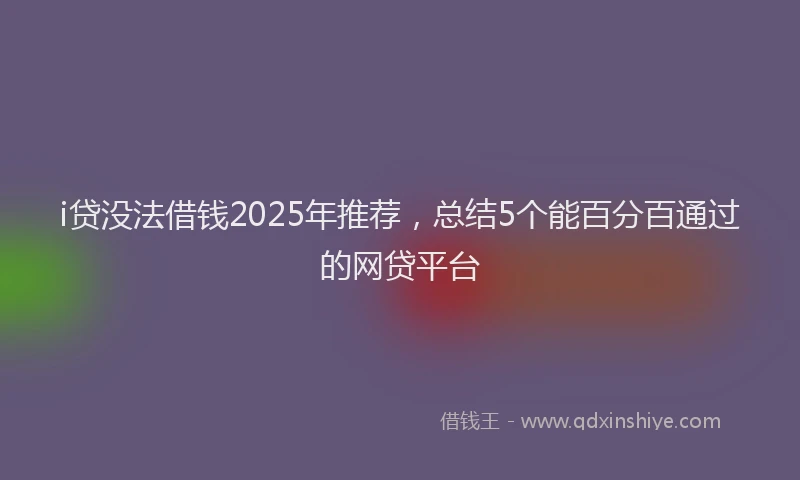 i贷没法借钱2025年推荐，总结5个能百分百通过的网贷平台