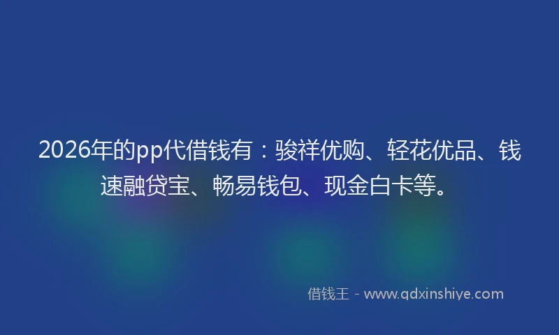 2026年的pp代借钱有:骏祥优购、轻花优品、钱速融贷宝、畅易钱包、现金白卡等。
