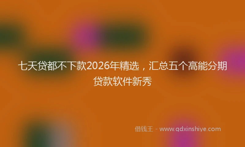 七天贷都不下款2026年精选，汇总五个高能分期贷款软件新秀