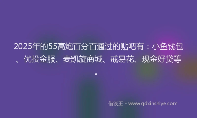 2025年的55高炮百分百通过的贴吧有：小鱼钱包、优投金服、麦凯旋商城、戒易花、现金好贷等。