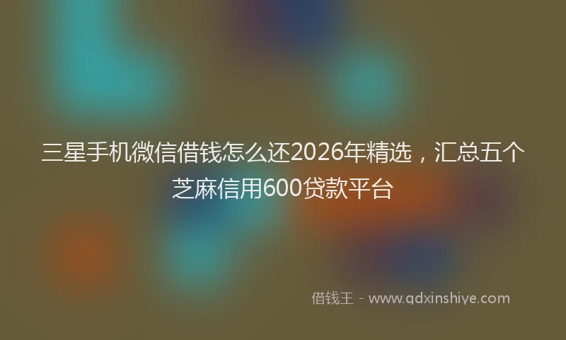 三星手机微信借钱怎么还2026年精选,汇总五个芝麻信用600贷款平台