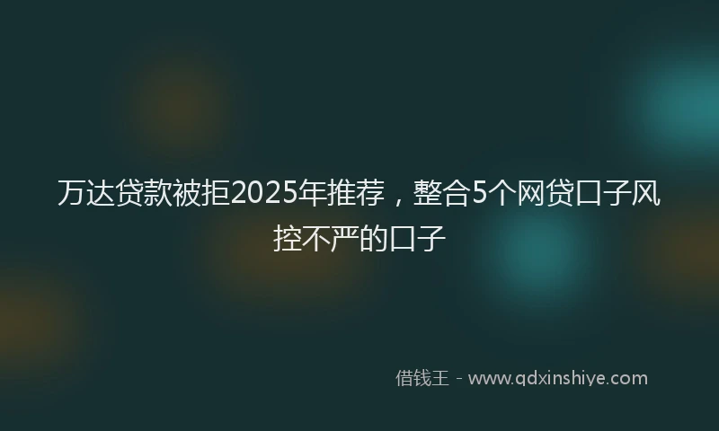 万达贷款被拒2025年推荐，整合5个网贷口子风控不严的口子