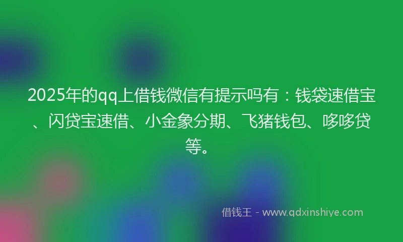 2025年的qq上借钱微信有提示吗有：钱袋速借宝、闪贷宝速借、小金象分期、飞猪钱包、哆哆贷等。
