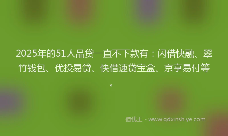 2025年的51人品贷一直不下款有：闪借快融、翠竹钱包、优投易贷、快借速贷宝盒、京享易付等。