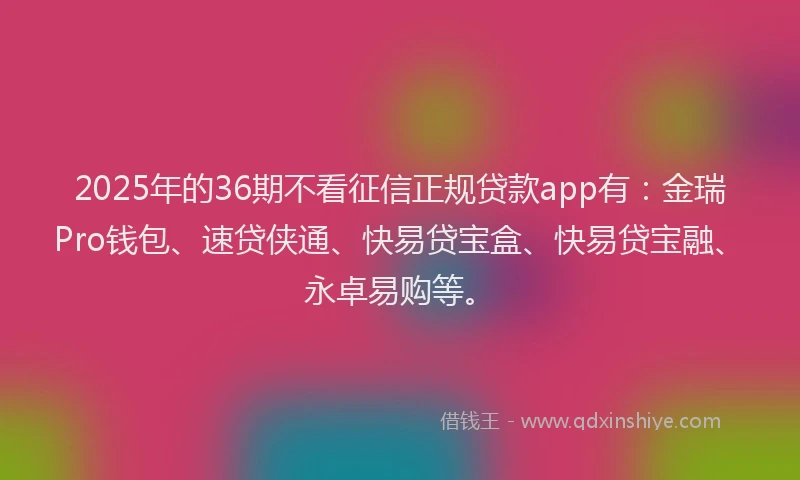 2025年的36期不看征信正规贷款app有:金瑞Pro钱包、速贷侠通、快易贷宝盒、快易贷宝融、永卓易购等。