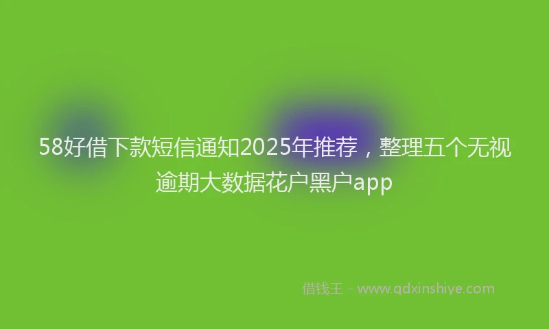 58好借下款短信通知2025年推荐，整理五个无视逾期大数据花户黑户app