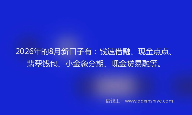2026年的8月新口子有:钱速借融、现金点点、翡翠钱包、小金象分期、现金贷易融等。