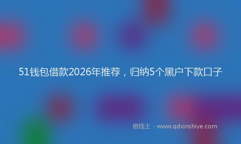 51钱包借款2026年推荐，归纳5个黑户下款口子