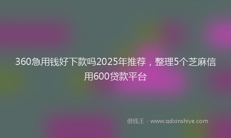 360急用钱好下款吗2025年推荐，整理5个芝麻信用600贷款平台