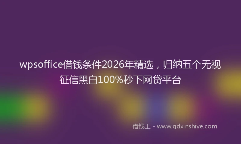 wpsoffice借钱条件2026年精选，归纳五个无视征信黑白100%秒下网贷平台