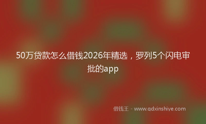 50万贷款怎么借钱2026年精选，罗列5个闪电审批的app