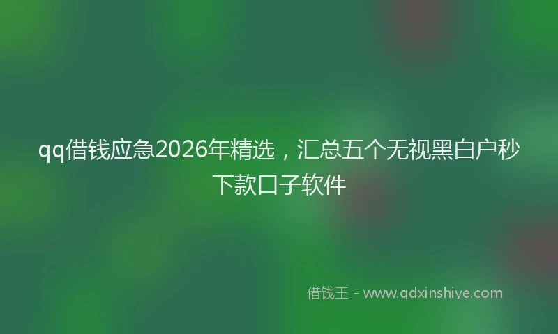 qq借钱应急2026年精选，汇总五个无视黑白户秒下款口子软件