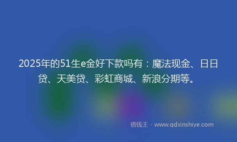 2025年的51生e金好下款吗有：魔法现金、日日贷、天美贷、彩虹商城、新浪分期等。