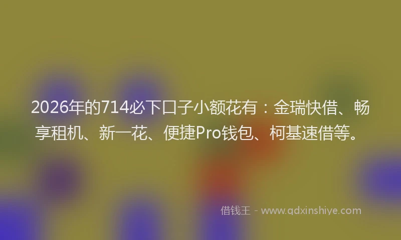 2026年的714必下口子小额花有：金瑞快借、畅享租机、新一花、便捷Pro钱包、柯基速借等。