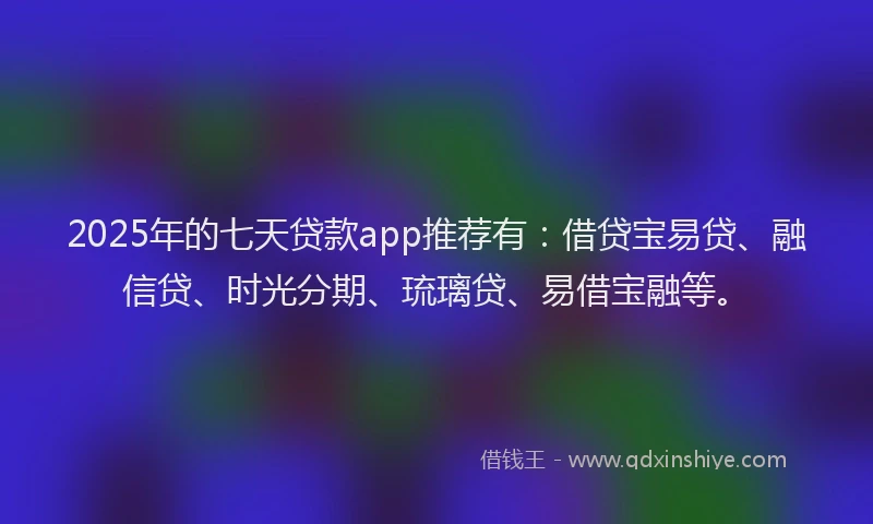 2025年的七天贷款app推荐有：借贷宝易贷、融信贷、时光分期、琉璃贷、易借宝融等。
