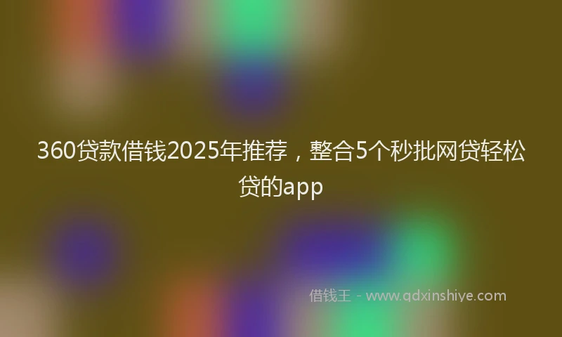 360贷款借钱2025年推荐，整合5个秒批网贷轻松贷的app