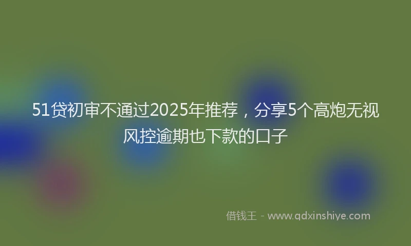 51贷初审不通过2025年推荐，分享5个高炮无视风控逾期也下款的口子