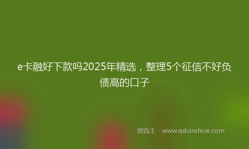 e卡融好下款吗2025年精选，整理5个征信不好负债高的口子