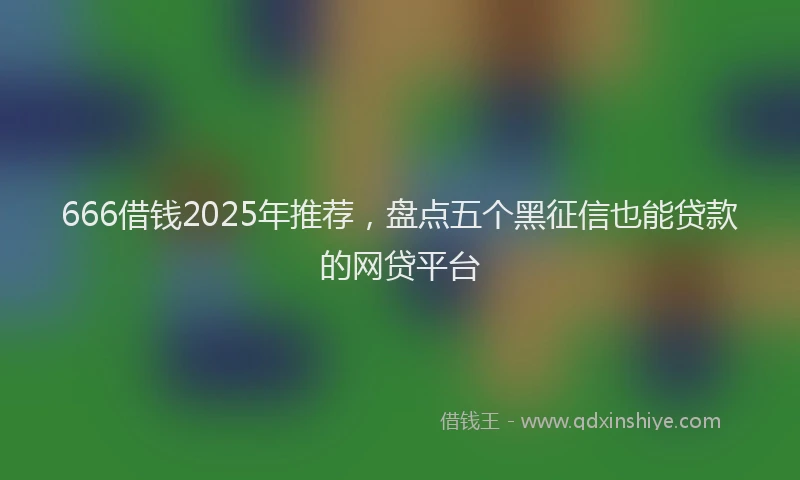 666借钱2025年推荐，盘点五个黑征信也能贷款的网贷平台