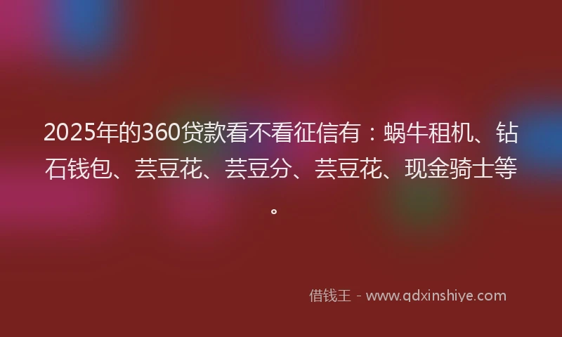 2025年的360贷款看不看征信有：蜗牛租机、钻石钱包、芸豆花、芸豆分、芸豆花、现金骑士等。