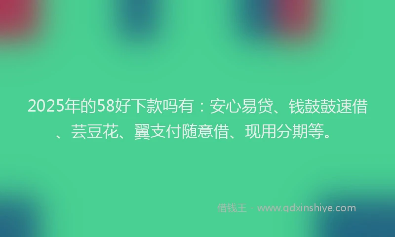 2025年的58好下款吗有：安心易贷、钱鼓鼓速借、芸豆花、翼支付随意借、现用分期等。