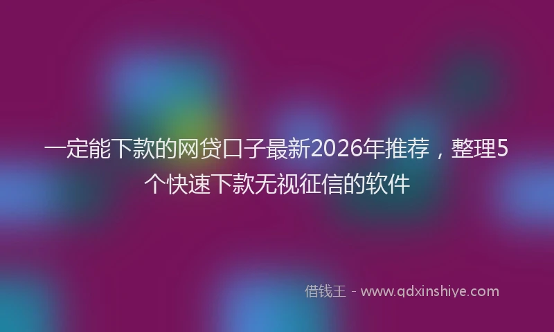一定能下款的网贷口子最新2026年推荐，整理5个快速下款无视征信的软件