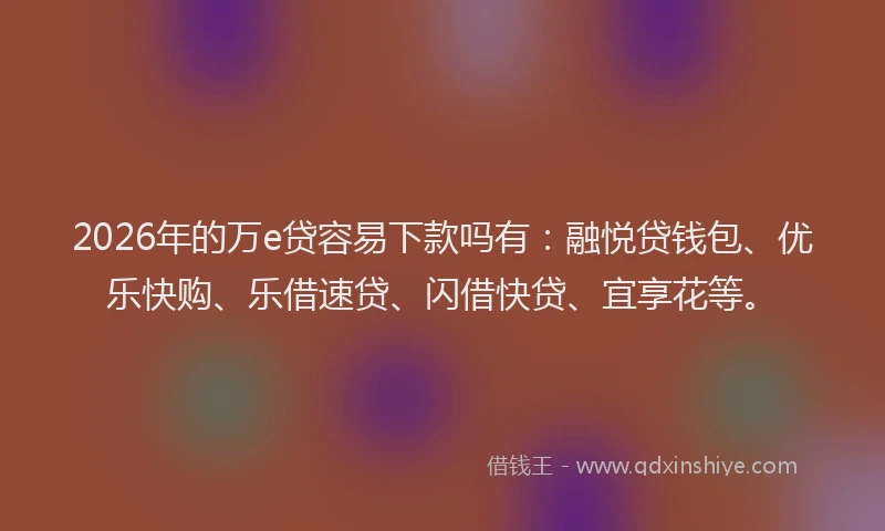 2026年的万e贷容易下款吗有：融悦贷钱包、优乐快购、乐借速贷、闪借快贷、宜享花等。
