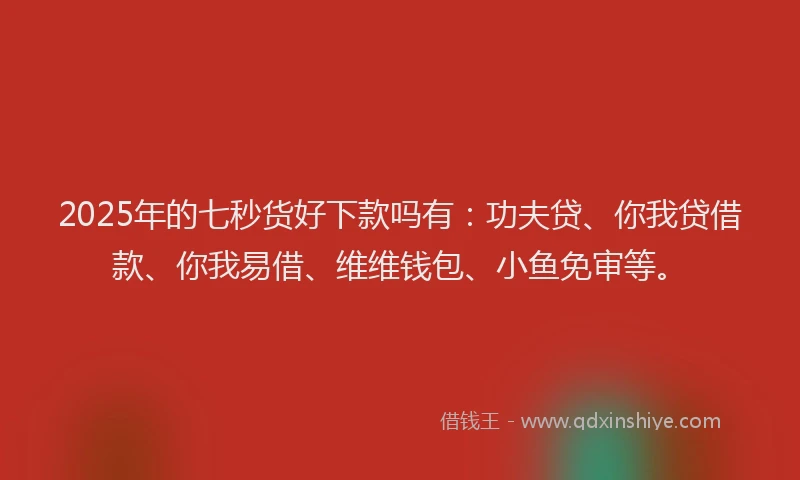 2025年的七秒货好下款吗有:功夫贷、你我贷借款、你我易借、维维钱包、小鱼免审等。