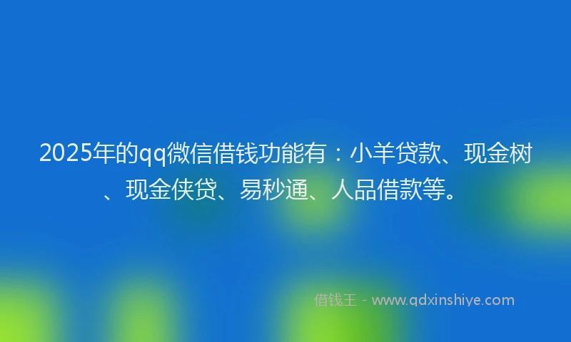 2025年的qq微信借钱功能有：小羊贷款、现金树、现金侠贷、易秒通、人品借款等。
