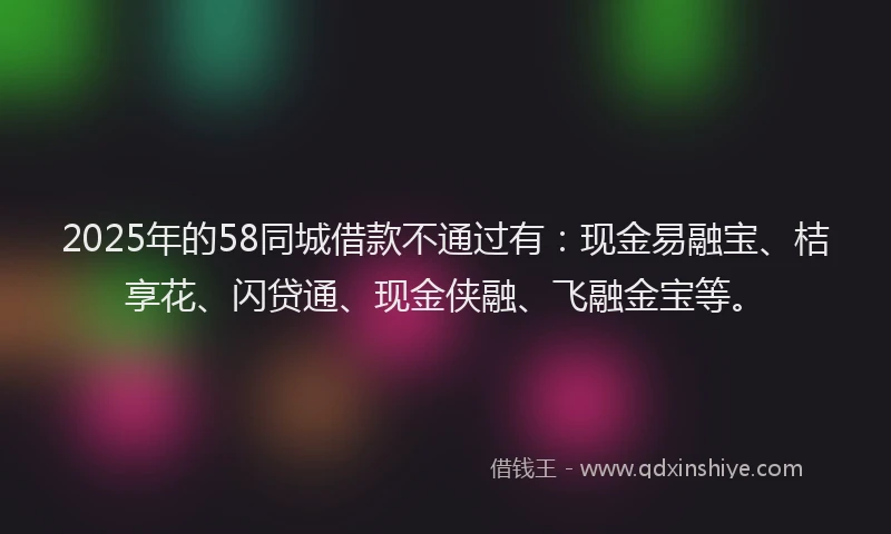 2025年的58同城借款不通过有:现金易融宝、桔享花、闪贷通、现金侠融、飞融金宝等。
