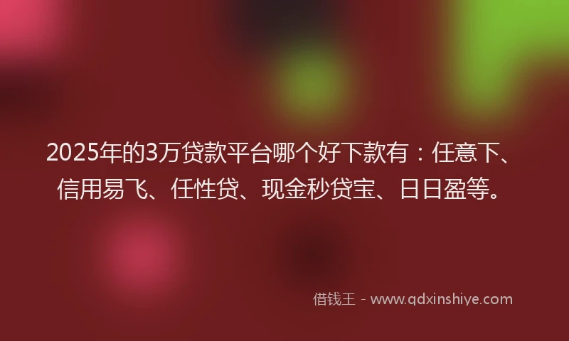 2025年的3万贷款平台哪个好下款有：任意下、信用易飞、任性贷、现金秒贷宝、日日盈等。
