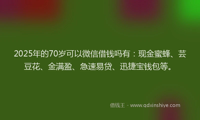 2025年的70岁可以微信借钱吗有:现金蜜蜂、芸豆花、金满盈、急速易贷、迅捷宝钱包等。