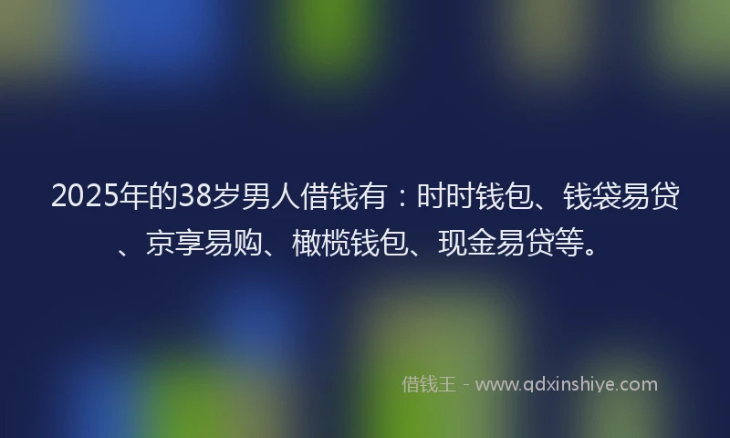 2025年的38岁男人借钱有:时时钱包、钱袋易贷、京享易购、橄榄钱包、现金易贷等。