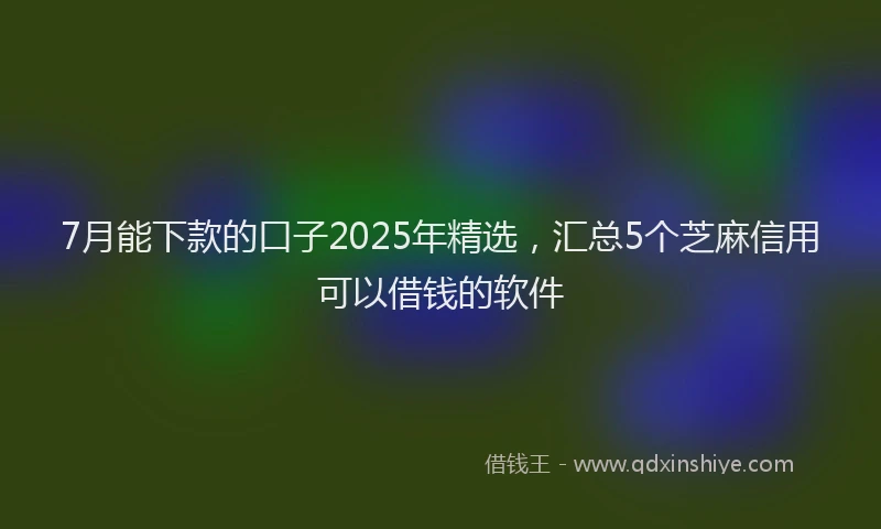 7月能下款的口子2025年精选，汇总5个芝麻信用可以借钱的软件