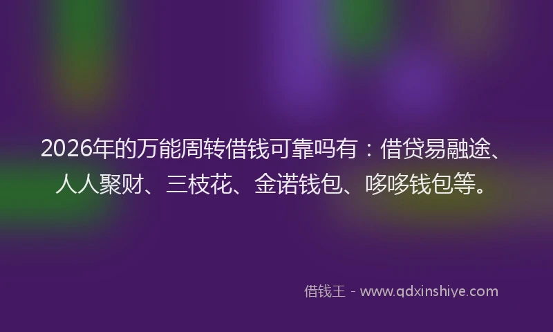 2026年的万能周转借钱可靠吗有：借贷易融途、人人聚财、三枝花、金诺钱包、哆哆钱包等。