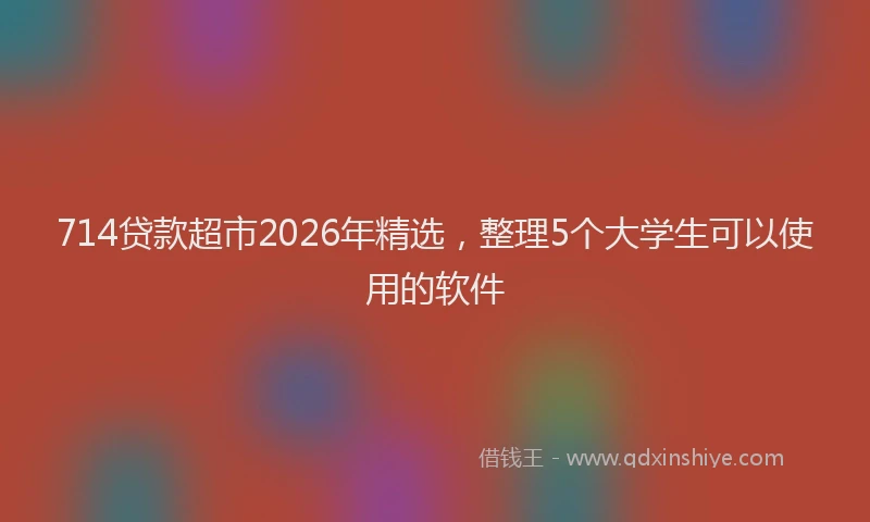 714贷款超市2026年精选,整理5个大学生可以使用的软件