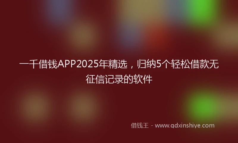 一千借钱APP2025年精选，归纳5个轻松借款无征信记录的软件